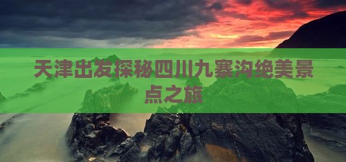 天津出发探秘四川九寨沟绝美景点之旅