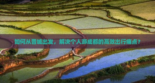 如何从晋城出发，解决个人游成都的高效出行痛点？