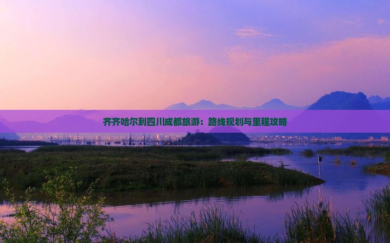 齐齐哈尔到四川成都旅游：路线规划与里程攻略