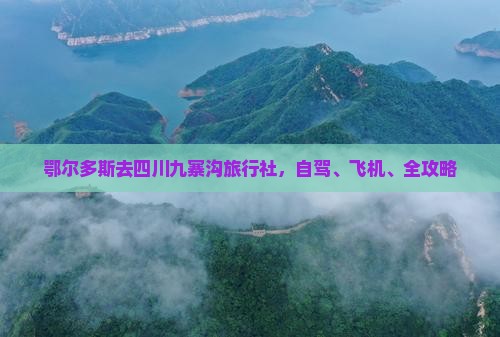 鄂尔多斯去四川九寨沟旅行社，自驾、飞机、全攻略