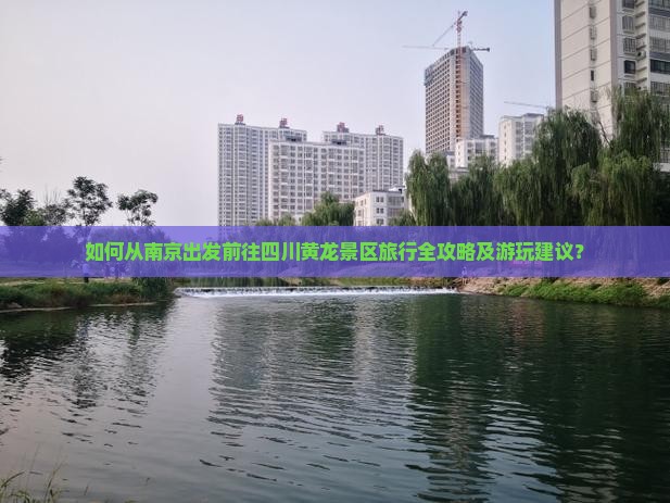 如何从南京出发前往四川黄龙景区旅行全攻略及游玩建议？