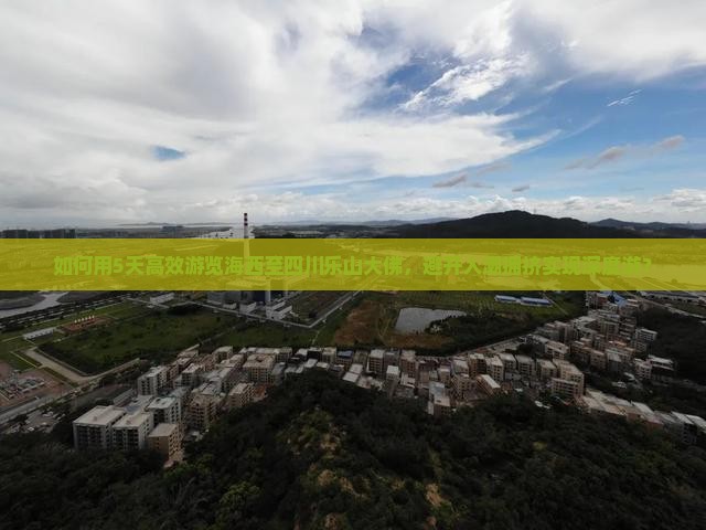 如何用5天高效游览海西至四川乐山大佛，避开人潮拥挤实现深度游？