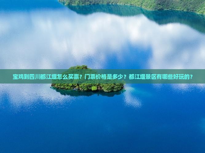 宝鸡到四川都江堰怎么买票？门票价格是多少？都江堰景区有哪些好玩的？