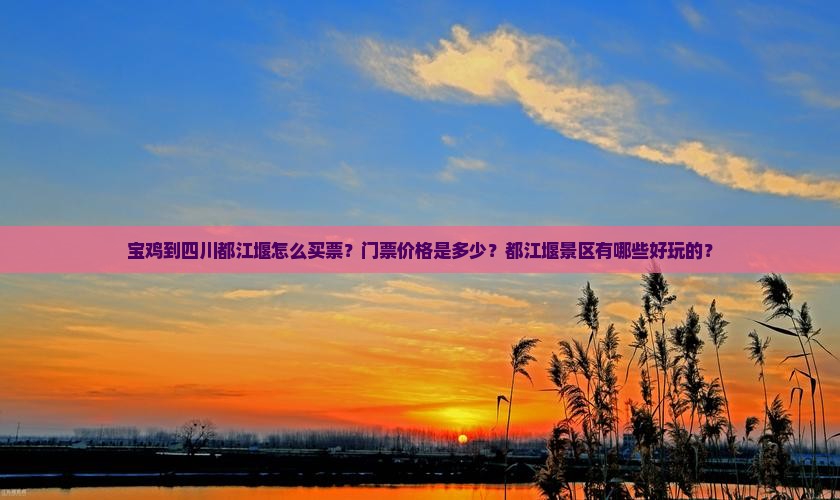 宝鸡到四川都江堰怎么买票？门票价格是多少？都江堰景区有哪些好玩的？