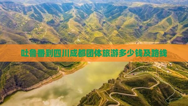 吐鲁番到四川成都团体旅游多少钱及路线