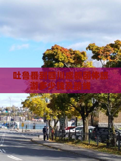 吐鲁番到四川成都团体旅游多少钱及路线