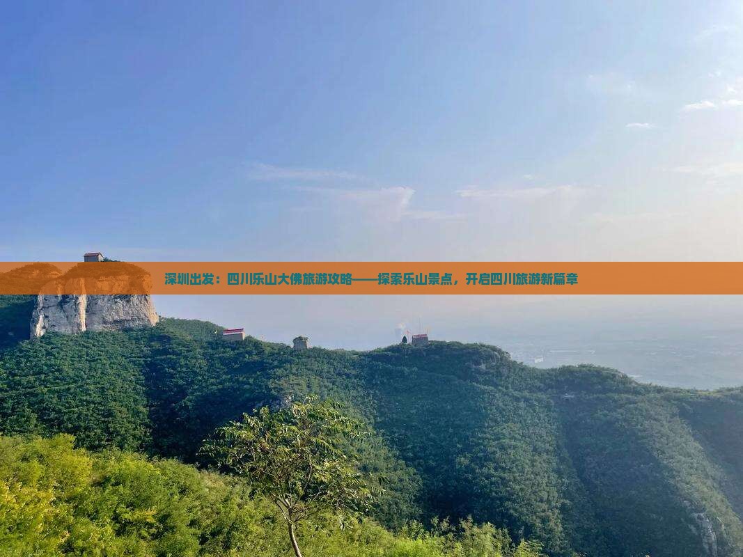 深圳出发：四川乐山大佛旅游攻略——探索乐山景点，开启四川旅游新篇章
