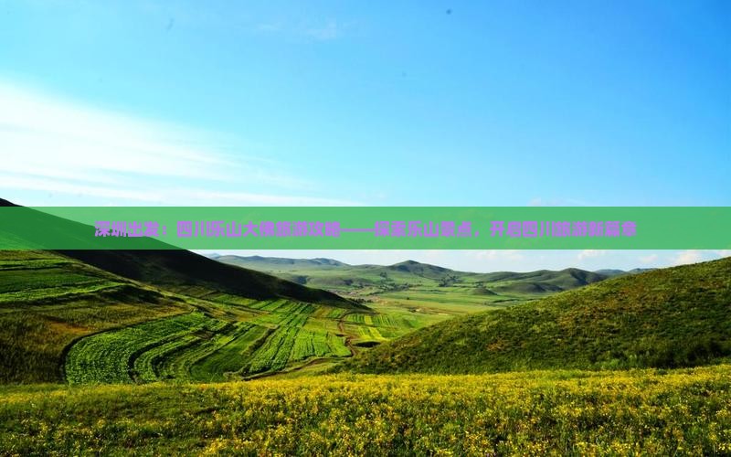深圳出发：四川乐山大佛旅游攻略——探索乐山景点，开启四川旅游新篇章