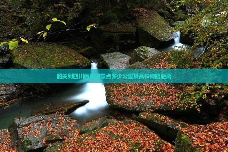 韶关到四川峨眉山景点多少公里及高铁线路距离