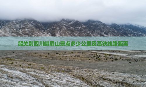韶关到四川峨眉山景点多少公里及高铁线路距离