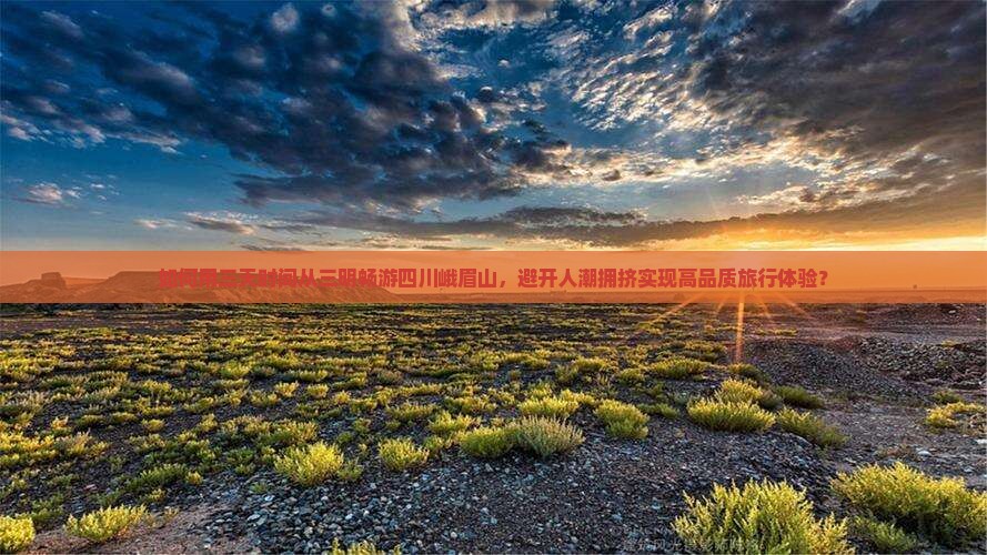 如何用三天时间从三明畅游四川峨眉山，避开人潮拥挤实现高品质旅行体验？