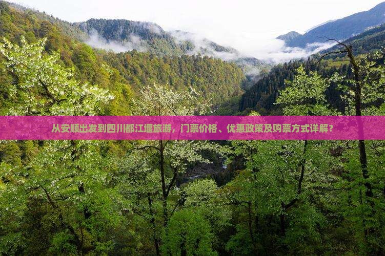 从安顺出发到四川都江堰旅游，门票价格、优惠政策及购票方式详解？