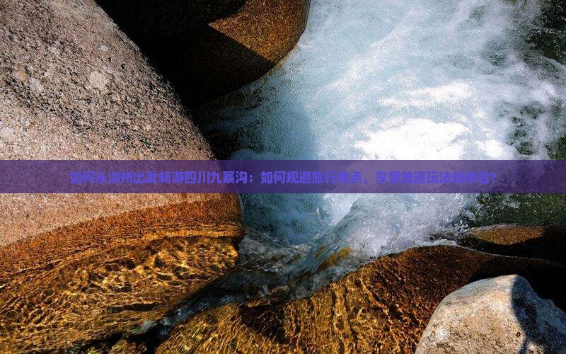 如何从漳州出发畅游四川九寨沟：如何规避旅行痛点，享受地道玩法新体验？