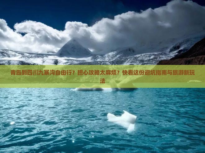 青岛到四川九寨沟自由行？担心攻略太麻烦？快看这份避坑指南与旅游新玩法