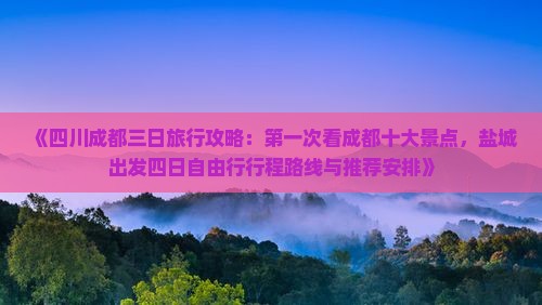 《四川成都三日旅行攻略：第一次看成都十大景点，盐城出发四日自由行行程路线与推荐安排》