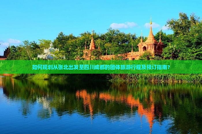 如何规划从张北出发至四川成都的团体旅游行程及预订指南？