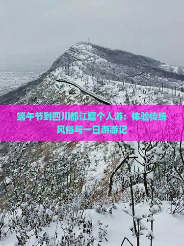 端午节到四川都江堰个人游：体验传统风俗与一日游游记