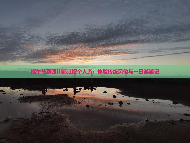 端午节到四川都江堰个人游：体验传统风俗与一日游游记