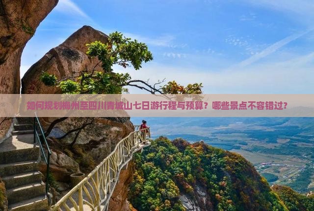 如何规划梅州至四川青城山七日游行程与预算？哪些景点不容错过？
