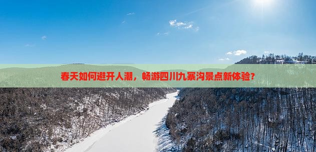 春天如何避开人潮，畅游四川九寨沟景点新体验？