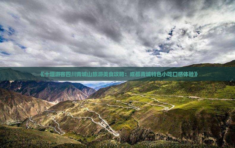 《十堰游客四川青城山旅游美食攻略：成都青城特色小吃口感体验》