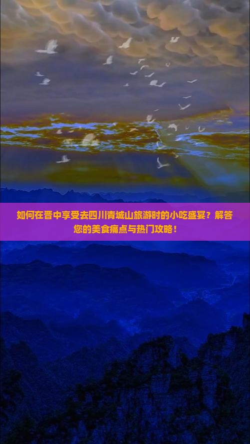 如何在晋中享受去四川青城山旅游时的小吃盛宴？解答您的美食痛点与热门攻略！