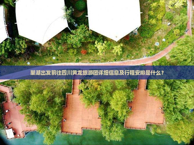 巢湖出发前往四川黄龙旅游团详细信息及行程安排是什么？