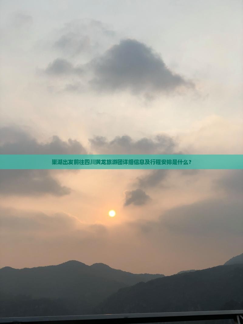 巢湖出发前往四川黄龙旅游团详细信息及行程安排是什么？