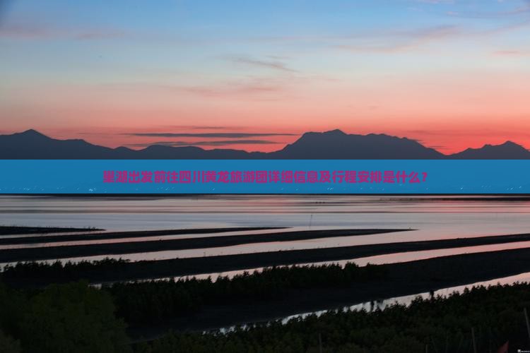 巢湖出发前往四川黄龙旅游团详细信息及行程安排是什么？