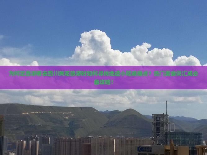 为何定西游客去四川黄龙旅游时如何寻找地道小吃成痛点？热门美食词汇成必备攻略！