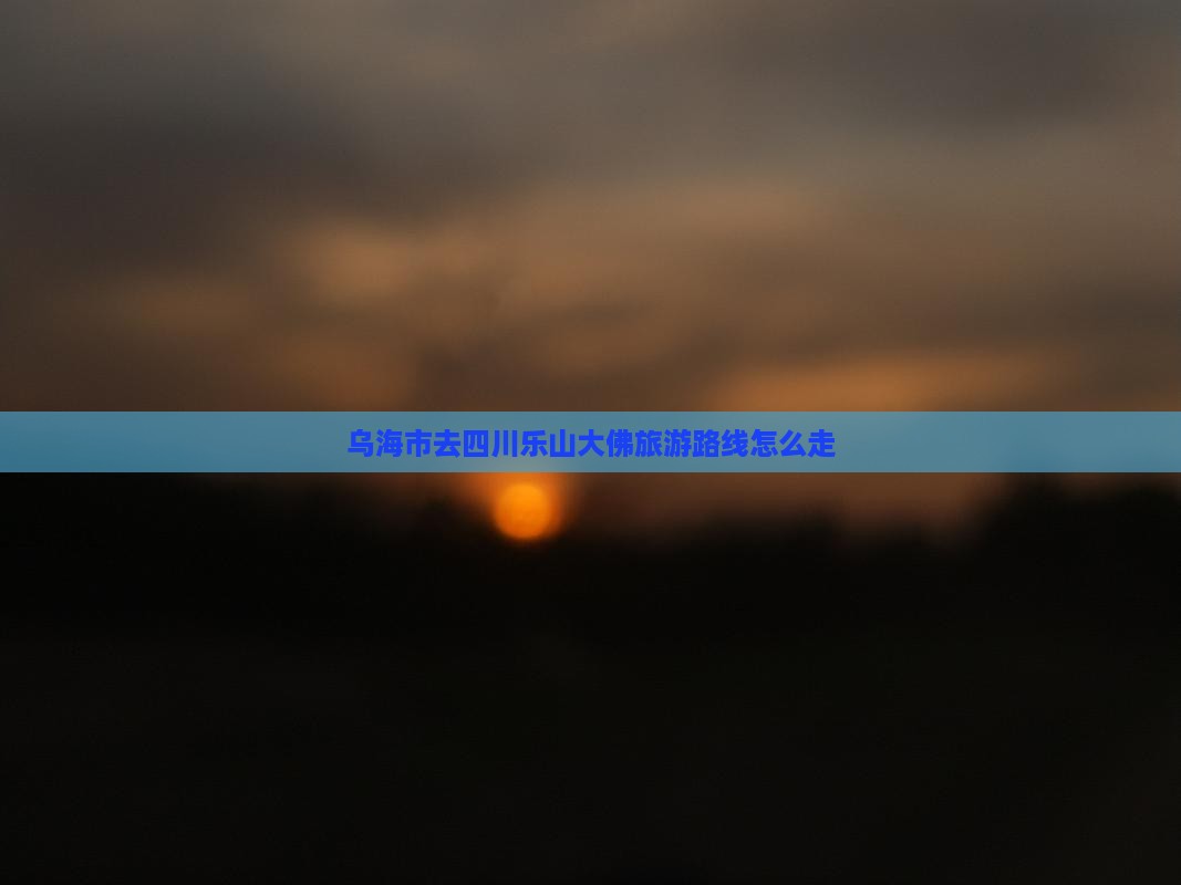 乌海市去四川乐山大佛旅游路线怎么走
