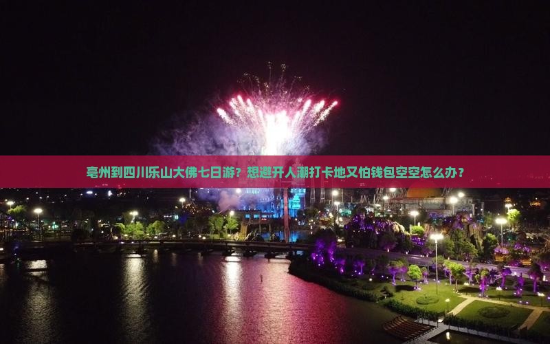 亳州到四川乐山大佛七日游？想避开人潮打卡地又怕钱包空空怎么办？