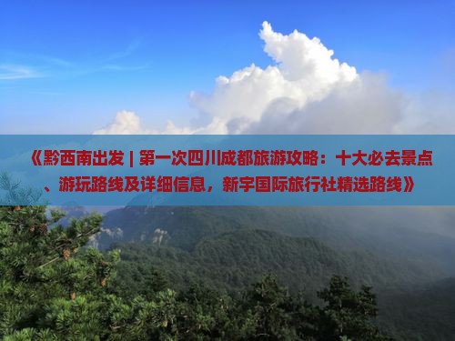 《黔西南出发 | 第一次四川成都旅游攻略：十大必去景点、游玩路线及详细信息，新宇国际旅行社精选路线》