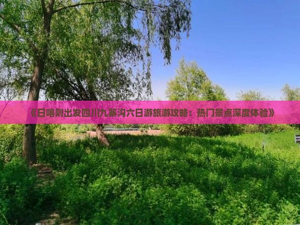 《日喀则出发四川九寨沟六日游旅游攻略：热门景点深度体验》