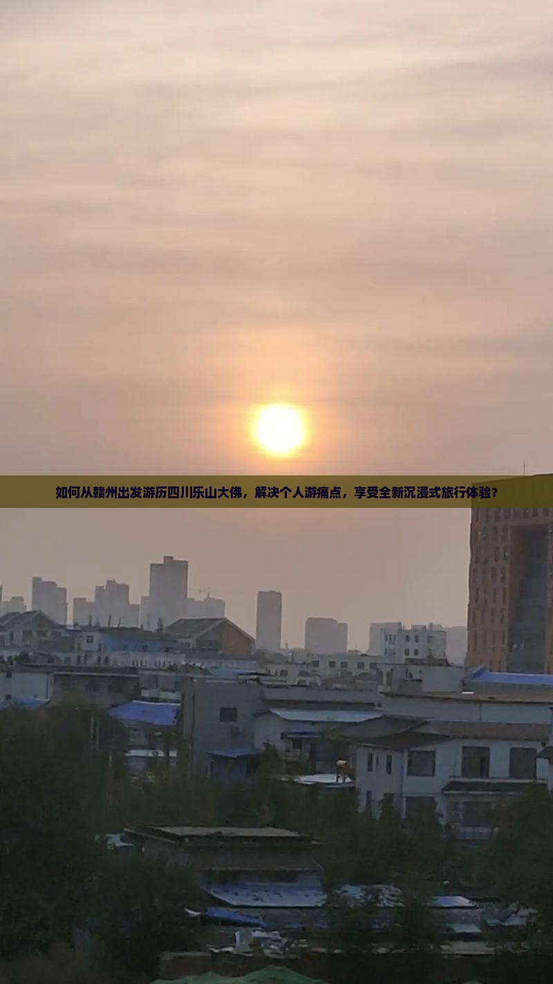 如何从赣州出发游历四川乐山大佛，解决个人游痛点，享受全新沉浸式旅行体验？
