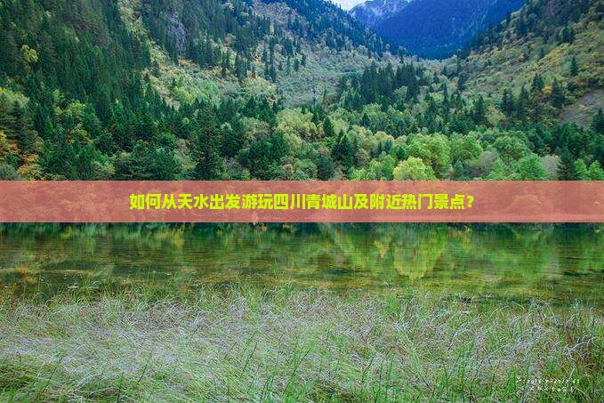 如何从天水出发游玩四川青城山及附近热门景点？