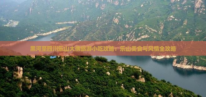 黑河至四川乐山大佛旅游小吃攻略：乐山美食与风情全攻略