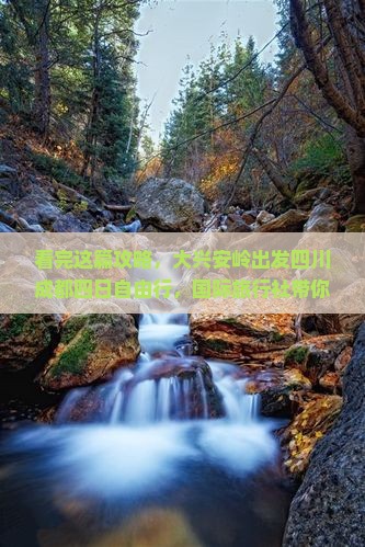 看完这篇攻略，大兴安岭出发四川成都四日自由行，国际旅行社带你一次看尽四川旅游路线、景点十大信息！