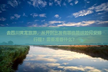 去四川黄龙旅游，从开封出发有哪些路峡如何安排行程？需要准备什么？
