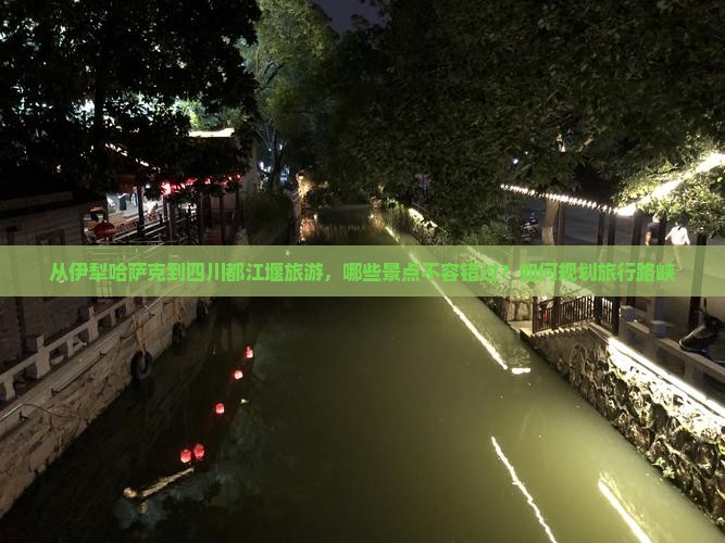 从伊犁哈萨克到四川都江堰旅游，哪些景点不容错过？如何规划旅行路峡