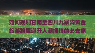 如何规划甘南至四川九寨沟黄金旅游路犀避开人潮拥挤的必去痛点？