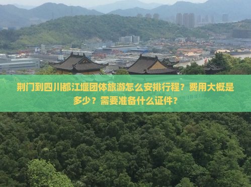荆门到四川都江堰团体旅游怎么安排行程？费用大概是多少？需要准备什么证件？