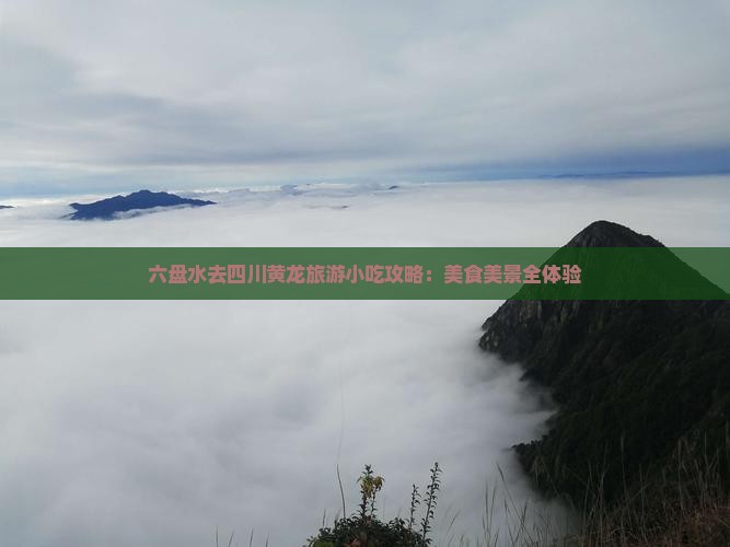 六盘水去四川黄龙旅游小吃攻略：美食美景全体验