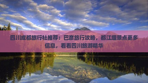 四川成都旅行社推荐：巴彦旅行攻略，都江堰景点更多信息，看看四川旅游精华