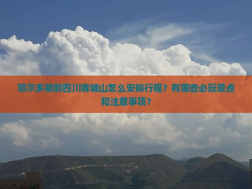 鄂尔多斯到四川青城山怎么安排行程？有哪些必玩景点和注意事项？