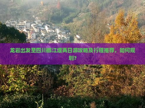 龙岩出发至四川都江堰两日游攻略及行程推荐，如何规划？