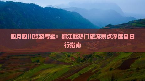 四月四川旅游专题：都江堰热门旅游景点深度自由行指南