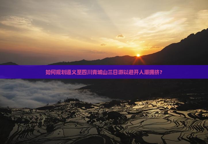 如何规划遵义至四川青城山三日游以避开人潮拥挤？
