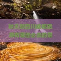 秋天到四川成都旅游有哪些必去的景点？怎么安排行程最合适？