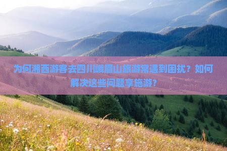 为何湘西游客去四川峨眉山旅游常遇到困扰？如何解决这些问题享施游？